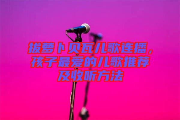 拔蘿卜貝瓦兒歌連播，孩子最愛(ài)的兒歌推薦及收聽(tīng)方法