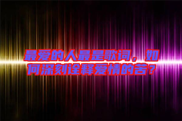 最愛的人最是歌詞，如何深刻詮釋愛情的苦？
