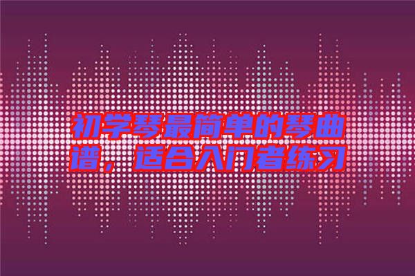 初學(xué)琴最簡單的琴曲譜，適合入門者練習(xí)