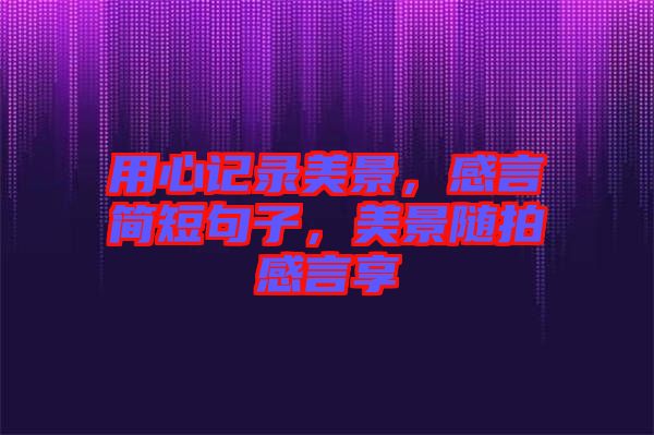 用心記錄美景，感言簡短句子，美景隨拍感言享