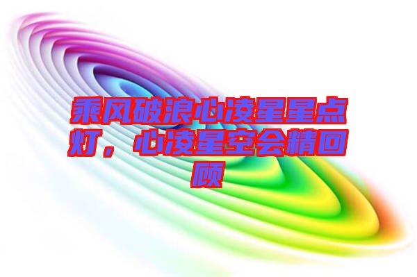 乘風(fēng)破浪心凌星星點(diǎn)燈，心凌星空會(huì)精回顧