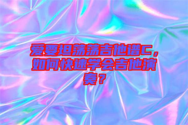 愛要坦蕩蕩吉他譜C，如何快速學會吉他演奏？