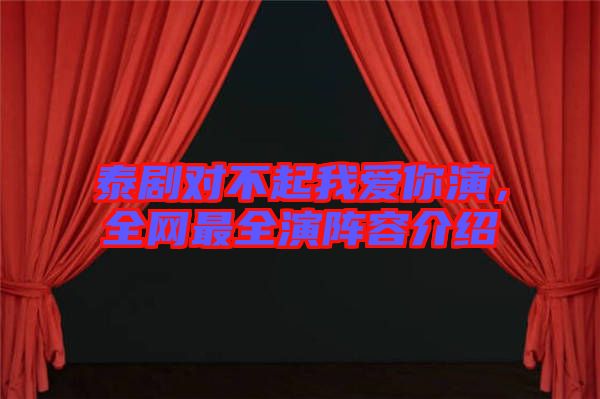 泰劇對不起我愛你演，全網(wǎng)最全演陣容介紹