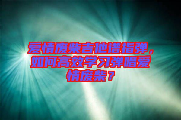 愛情廢柴吉他譜指彈，如何高效學(xué)習(xí)彈唱愛情廢柴？