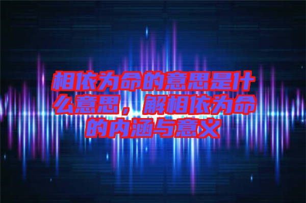 相依為命的意思是什么意思，解相依為命的內(nèi)涵與意義