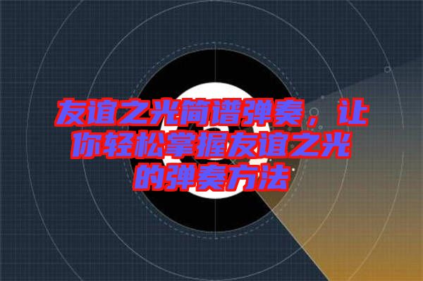 友誼之光簡譜彈奏，讓你輕松掌握友誼之光的彈奏方法