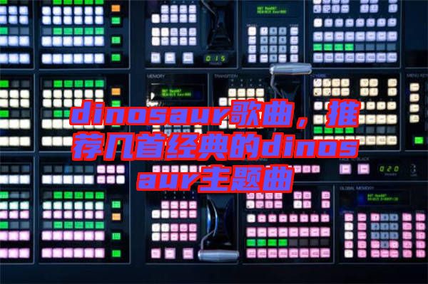 dinosaur歌曲，推薦幾首經(jīng)典的dinosaur主題曲