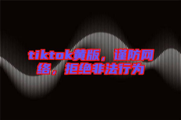 tiktok黃版，謹(jǐn)防網(wǎng)絡(luò)，拒絕非法行為