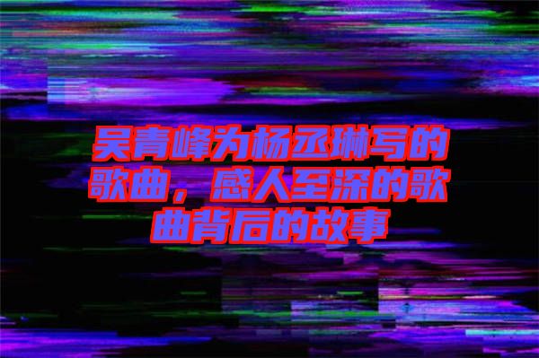 吳青峰為楊丞琳寫(xiě)的歌曲，感人至深的歌曲背后的故事
