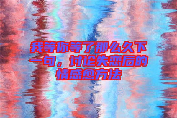 我等你等了那么久下一句，討論失戀后的情感愈方法