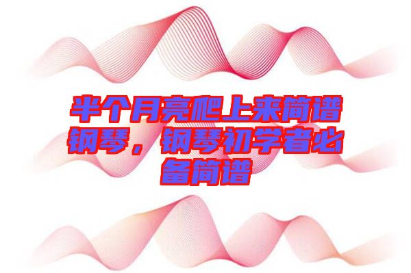 半個月亮爬上來簡譜鋼琴，鋼琴初學(xué)者必備簡譜