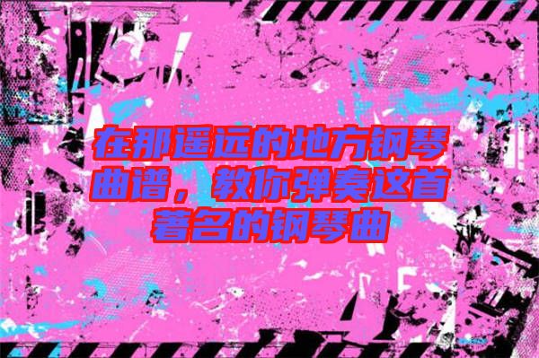 在那遙遠(yuǎn)的地方鋼琴曲譜，教你彈奏這首著名的鋼琴曲