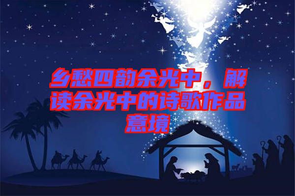 鄉(xiāng)愁四韻余光中，解讀余光中的詩(shī)歌作品意境