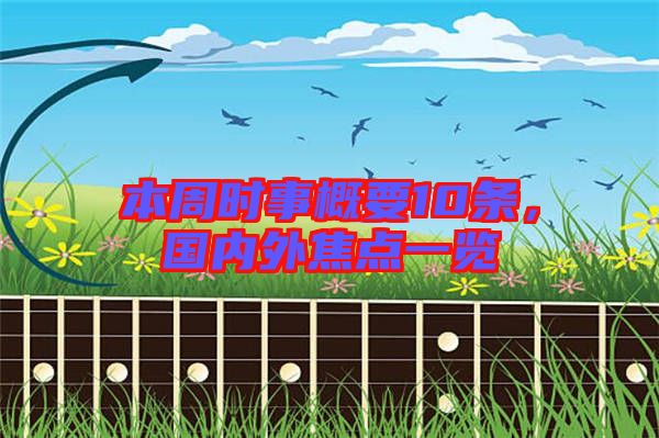 本周時事概要10條，國內(nèi)外焦點一覽
