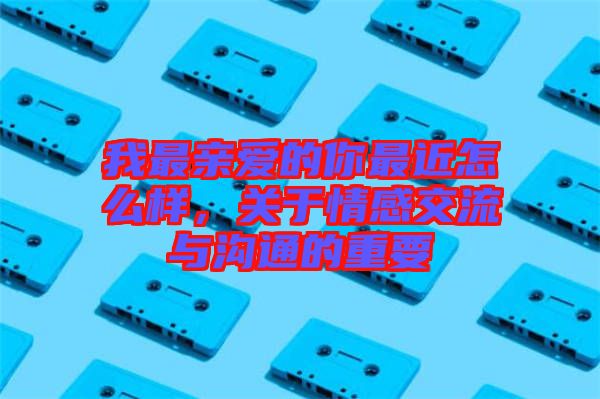 我最親愛的你最近怎么樣，關(guān)于情感交流與溝通的重要