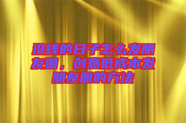 沒錢的日子怎么發(fā)朋友圈，創(chuàng)意低成本發(fā)朋友圈的方法
