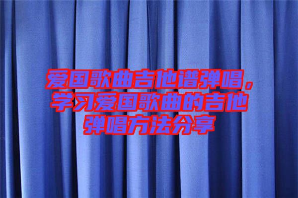 愛國(guó)歌曲吉他譜彈唱，學(xué)習(xí)愛國(guó)歌曲的吉他彈唱方法分享