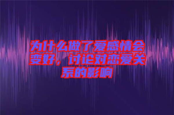 為什么做了愛感情會變好，討論對戀愛關(guān)系的影響