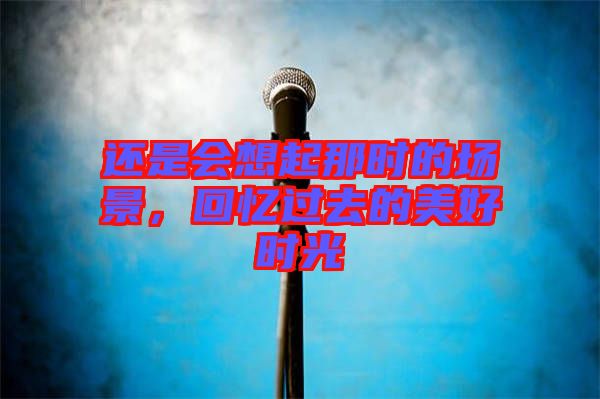 還是會想起那時的場景，回憶過去的美好時光