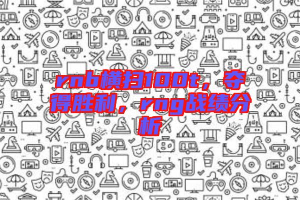 rnb橫掃100t，奪得勝利，rng戰(zhàn)績(jī)分析
