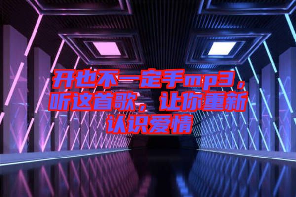 開(kāi)也不一定手mp3，聽(tīng)這首歌，讓你重新認(rèn)識(shí)愛(ài)情