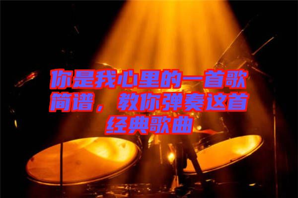 你是我心里的一首歌簡譜，教你彈奏這首經(jīng)典歌曲