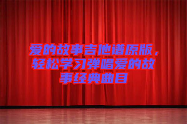 愛的故事吉他譜原版，輕松學(xué)習(xí)彈唱愛的故事經(jīng)典曲目
