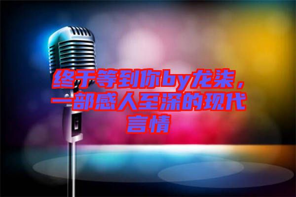 終于等到你by龍柒，一部感人至深的現(xiàn)代言情