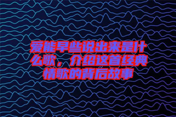 愛能早些說出來是什么歌，介紹這首經(jīng)典情歌的背后故事