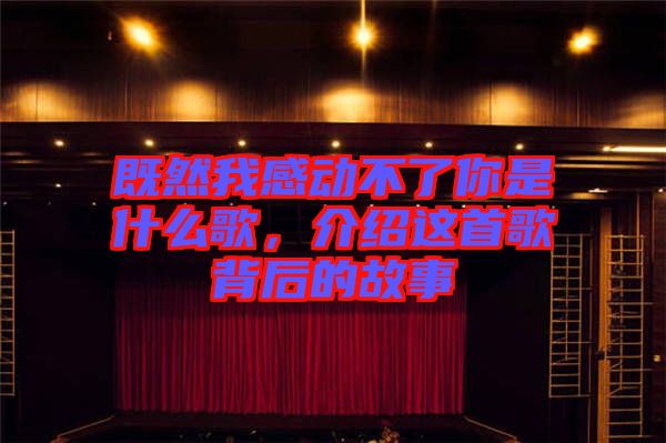 既然我感動(dòng)不了你是什么歌，介紹這首歌背后的故事