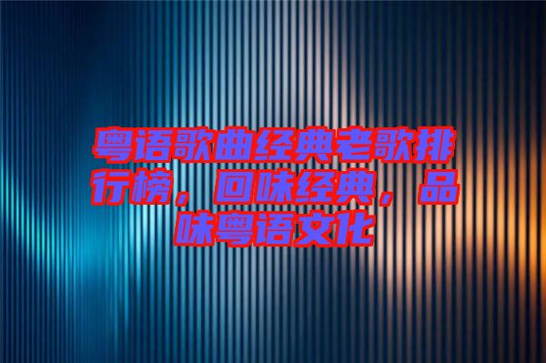 粵語(yǔ)歌曲經(jīng)典老歌排行榜，回味經(jīng)典，品味粵語(yǔ)文化