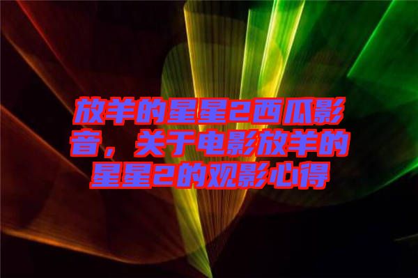 放羊的星星2西瓜影音，關于電影放羊的星星2的觀影心得