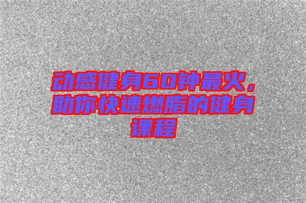 動感健身60鐘最火，助你快速燃脂的健身課程