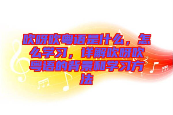 吹呀吹粵語是什么，怎么學(xué)習(xí)，詳解吹呀吹粵語的背景和學(xué)習(xí)方法