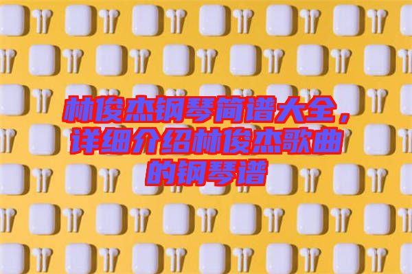 林俊杰鋼琴簡(jiǎn)譜大全，詳細(xì)介紹林俊杰歌曲的鋼琴譜