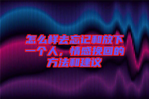 怎么樣去忘記和放下一個人，情感挽回的方法和建議