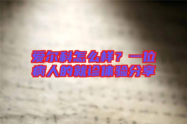 愛(ài)爾科怎么樣？一位病人的就診體驗(yàn)分享
