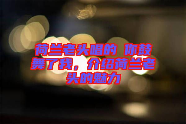 荷蘭老頭唱的巜你鼓舞了我，介紹荷蘭老頭的魅力