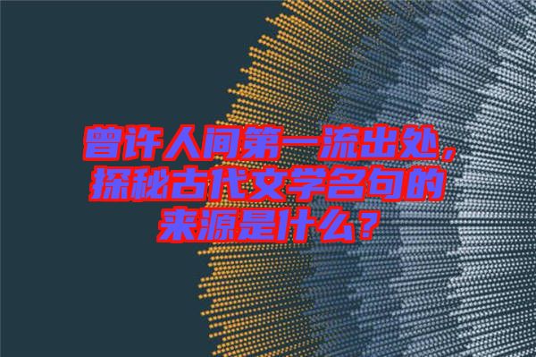 曾許人間第一流出處，探秘古代文學(xué)名句的來源是什么？