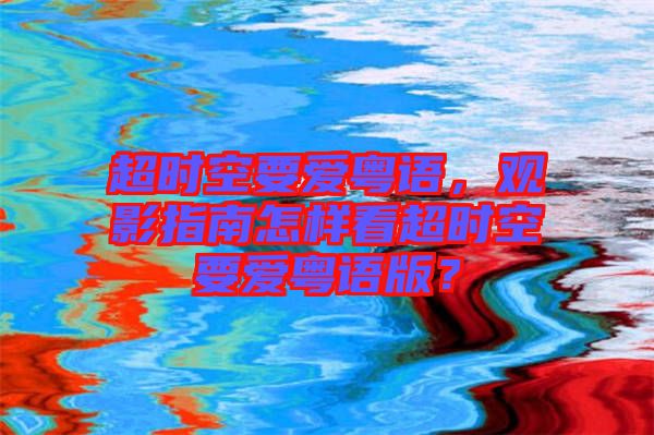 超時(shí)空要愛(ài)粵語(yǔ)，觀影指南怎樣看超時(shí)空要愛(ài)粵語(yǔ)版？