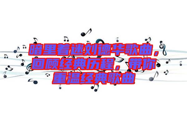 暗里著迷劉德華歌曲，回顧經(jīng)典歷程，帶你重溫經(jīng)典歌曲