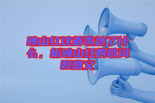 映山紅這首歌達(dá)了什么，析映山紅的歌詞和意義