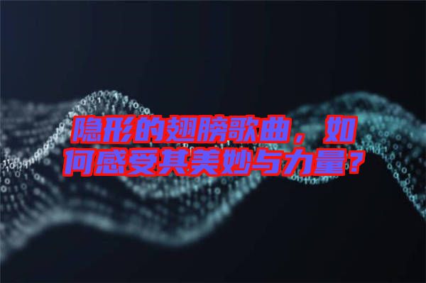 隱形的翅膀歌曲，如何感受其美妙與力量？