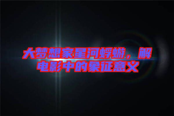 大夢(mèng)想家星河蜉蝣，解電影中的象征意義