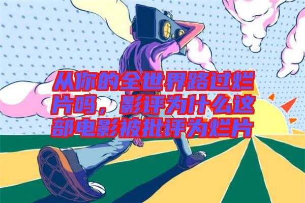 從你的全世界路過爛片嗎，影評為什么這部電影被批評為爛片