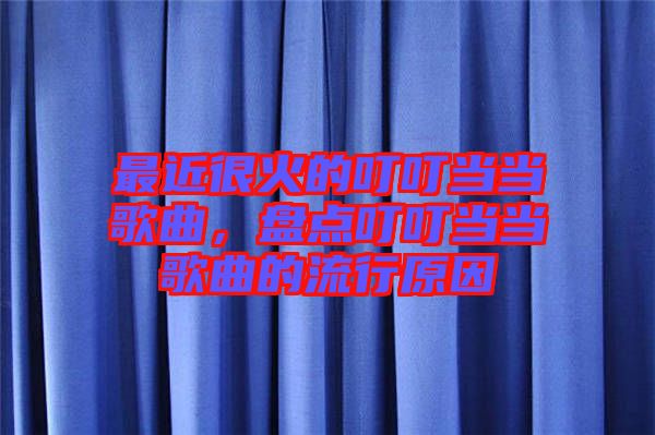 最近很火的叮叮當(dāng)當(dāng)歌曲，盤點叮叮當(dāng)當(dāng)歌曲的流行原因