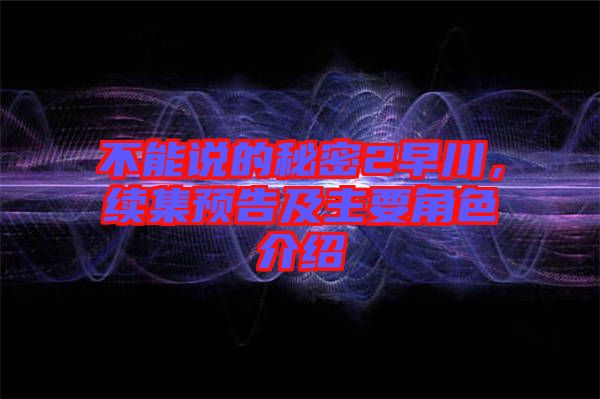 不能說的秘密2早川，續(xù)集預(yù)告及主要角色介紹