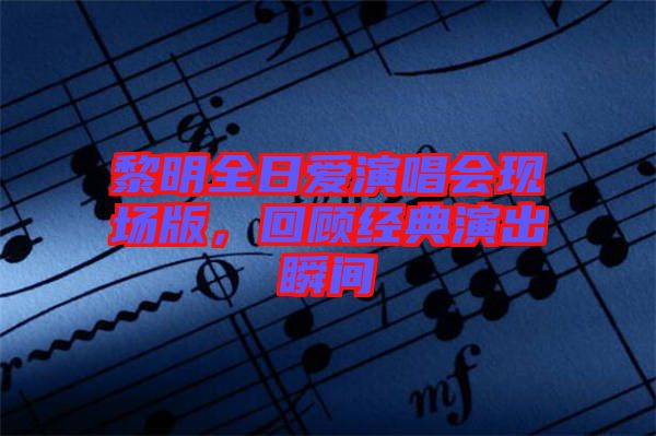 黎明全日愛演唱會現(xiàn)場版，回顧經(jīng)典演出瞬間