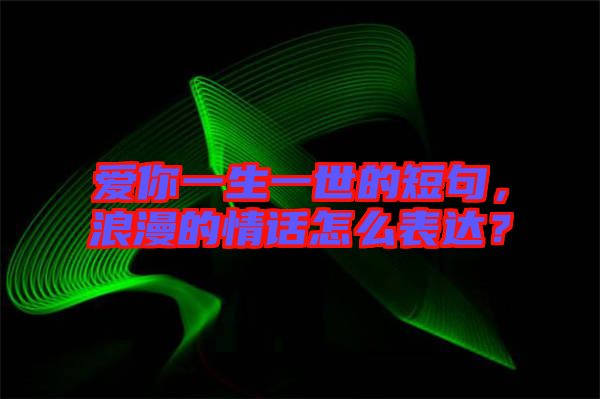 愛(ài)你一生一世的短句，浪漫的情話怎么表達(dá)？