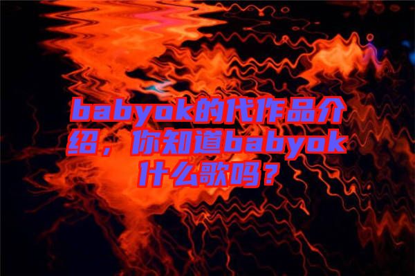 babyok的代作品介紹，你知道babyok什么歌嗎？